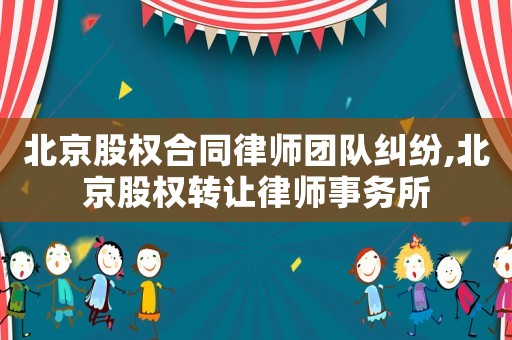 北京股權(quán)合同律師團(tuán)隊(duì)糾紛,北京股權(quán)轉(zhuǎn)讓律師事務(wù)所