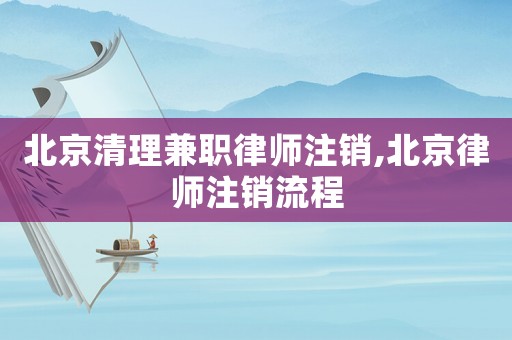 北京清理兼職律師注銷(xiāo),北京律師注銷(xiāo)流程