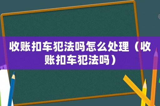 收賬扣車犯法嗎怎么處理（收賬扣車犯法嗎）