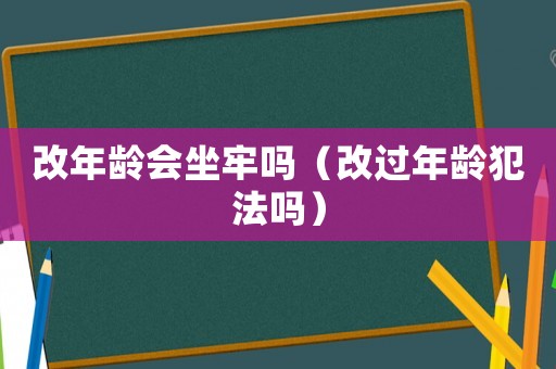 改年齡會(huì)坐牢嗎（改過(guò)年齡犯法嗎）