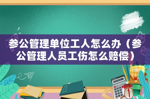 參公管理單位工人怎么辦（參公管理人員工傷怎么賠償）
