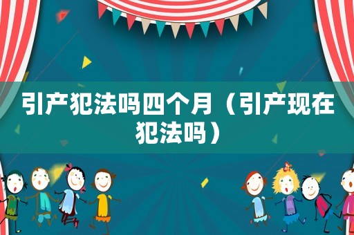 引產(chǎn)犯法嗎四個(gè)月（引產(chǎn)現(xiàn)在犯法嗎）