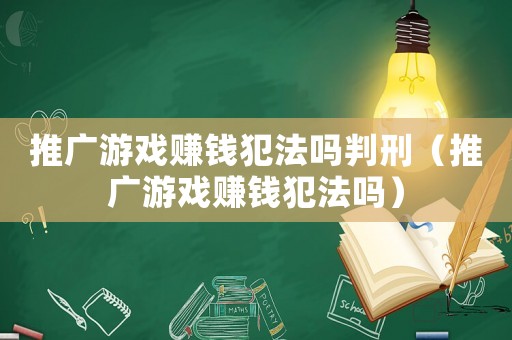 推廣游戲賺錢(qián)犯法嗎判刑（推廣游戲賺錢(qián)犯法嗎）