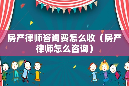 房產(chǎn)律師咨詢費(fèi)怎么收（房產(chǎn)律師怎么咨詢）