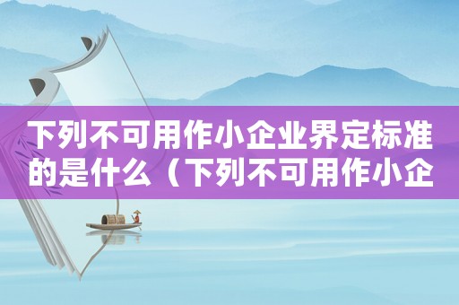 下列不可用作小企業(yè)界定標(biāo)準(zhǔn)的是什么（下列不可用作小企業(yè)界定標(biāo)準(zhǔn)的是）