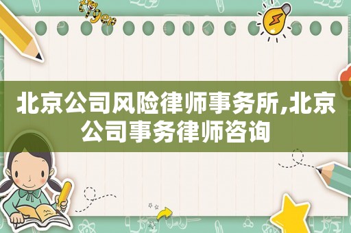 北京公司風(fēng)險(xiǎn)律師事務(wù)所,北京公司事務(wù)律師咨詢
