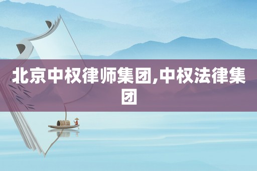 北京中權(quán)律師集團(tuán),中權(quán)法律集團(tuán)