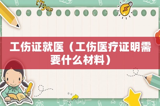 工傷證就醫(yī)（工傷醫(yī)療證明需要什么材料）