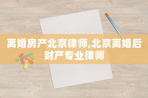 離婚房產北京律師,北京離婚后財產專業(yè)律師