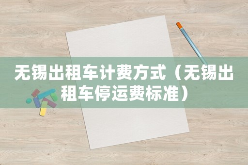 無錫出租車計(jì)費(fèi)方式（無錫出租車停運(yùn)費(fèi)標(biāo)準(zhǔn)）