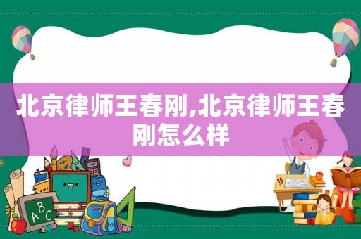 北京律師王春剛,北京律師王春剛怎么樣