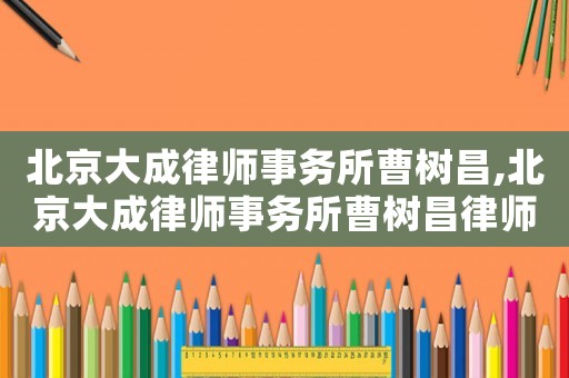 北京大成律師事務(wù)所曹樹昌,北京大成律師事務(wù)所曹樹昌律師簡(jiǎn)介