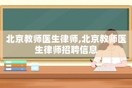 北京教師醫(yī)生律師,北京教師醫(yī)生律師招聘信息