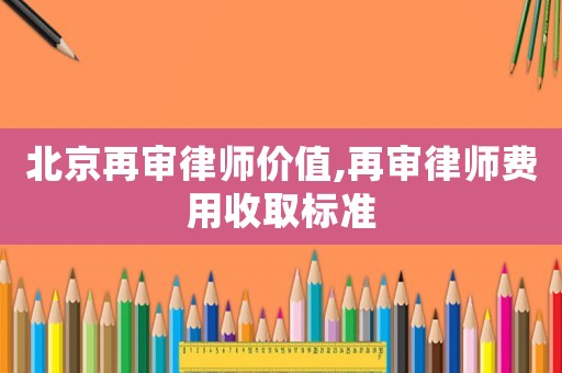 北京再審律師價(jià)值,再審律師費(fèi)用收取標(biāo)準(zhǔn)