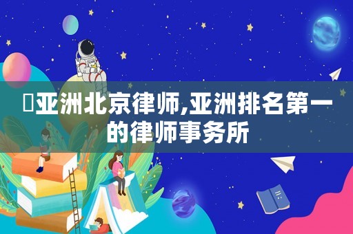 銭亞洲北京律師,亞洲排名第一的律師事務(wù)所