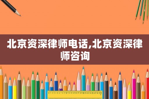 北京資深律師電話,北京資深律師咨詢