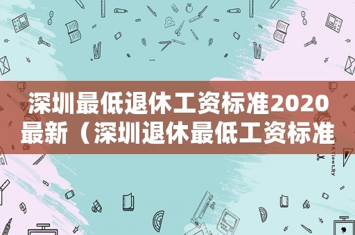 深圳最低退休工資標(biāo)準(zhǔn)2020最新（深圳退休最低工資標(biāo)準(zhǔn)）