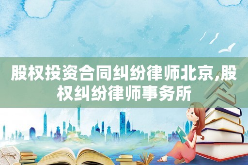 股權投資合同糾紛律師北京,股權糾紛律師事務所