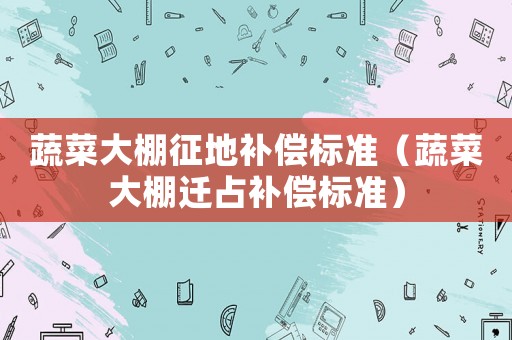 蔬菜大棚征地補(bǔ)償標(biāo)準(zhǔn)（蔬菜大棚遷占補(bǔ)償標(biāo)準(zhǔn)）