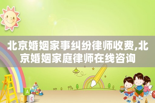 北京婚姻家事糾紛律師收費(fèi),北京婚姻家庭律師在線咨詢