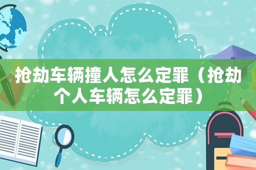 搶劫車輛撞人怎么定罪（搶劫個(gè)人車輛怎么定罪）