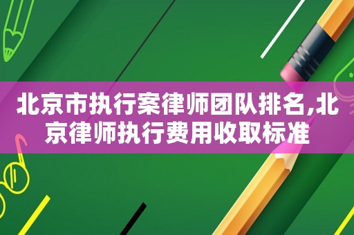 北京市執(zhí)行案律師團(tuán)隊(duì)排名,北京律師執(zhí)行費(fèi)用收取標(biāo)準(zhǔn)