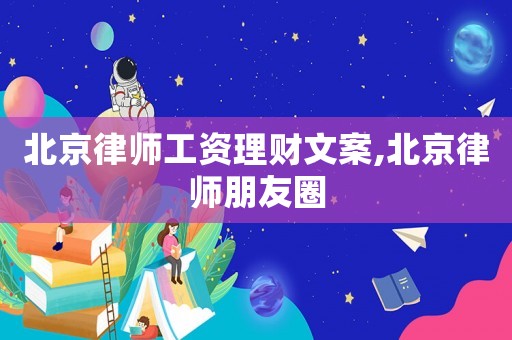 北京律師工資理財(cái)文案,北京律師朋友圈