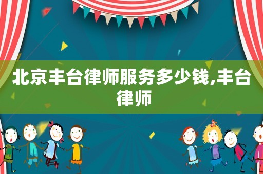 北京豐臺(tái)律師服務(wù)多少錢,豐臺(tái) 律師