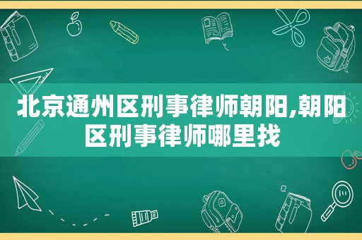 北京通州區(qū)刑事律師朝陽,朝陽區(qū)刑事律師哪里找
