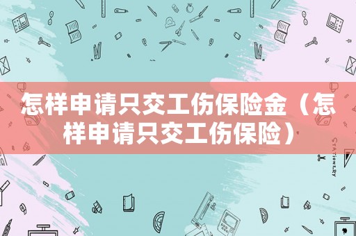 怎樣申請只交工傷保險(xiǎn)金（怎樣申請只交工傷保險(xiǎn)）