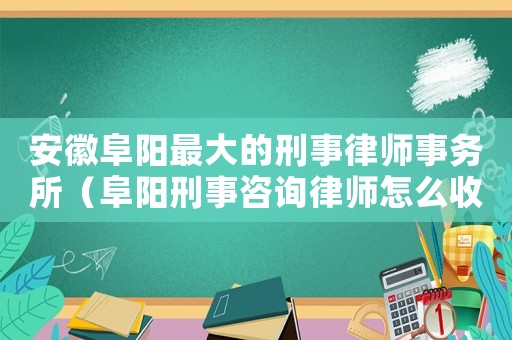 安徽阜陽(yáng)最大的刑事律師事務(wù)所（阜陽(yáng)刑事咨詢律師怎么收費(fèi)）