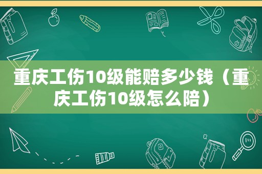 重慶工傷10級能賠多少錢（重慶工傷10級怎么陪）