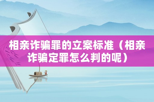 相親詐騙罪的立案標準（相親詐騙定罪怎么判的呢）