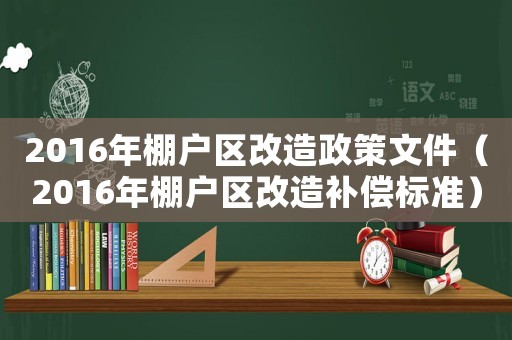 2016年棚戶區(qū)改造政策文件（2016年棚戶區(qū)改造補(bǔ)償標(biāo)準(zhǔn)）