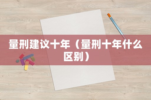 量刑建議十年（量刑十年什么區(qū)別）