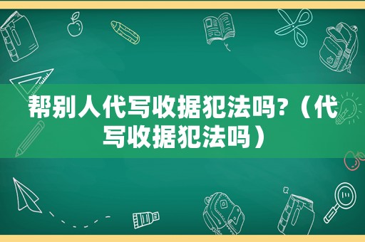 幫別人代寫(xiě)收據(jù)犯法嗎?（代寫(xiě)收據(jù)犯法嗎）
