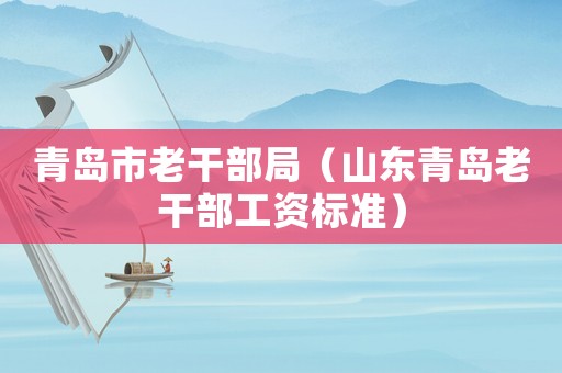 青島市老干部局（山東青島老干部工資標(biāo)準(zhǔn)）