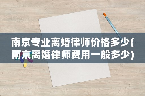 南京專業(yè)離婚律師價格多少(南京離婚律師費(fèi)用一般多少)
