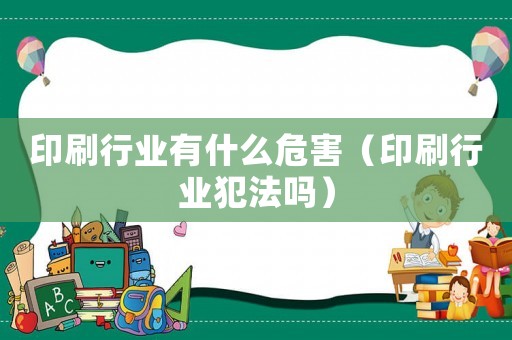 印刷行業(yè)有什么危害（印刷行業(yè)犯法嗎）