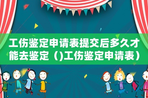 工傷鑒定申請表提交后多久才能去鑒定（)工傷鑒定申請表）