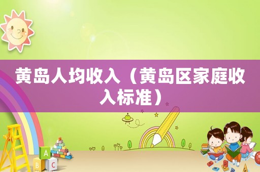 黃島人均收入（黃島區(qū)家庭收入標(biāo)準(zhǔn)）