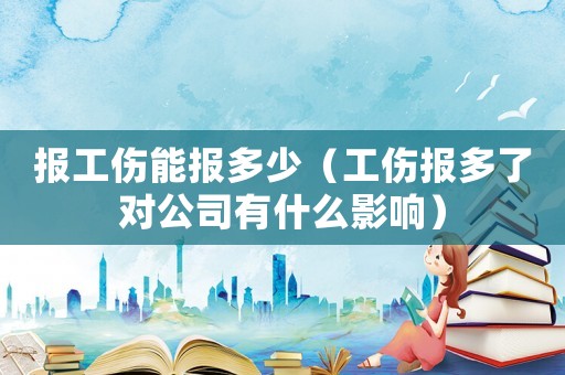 報(bào)工傷能報(bào)多少（工傷報(bào)多了對(duì)公司有什么影響）