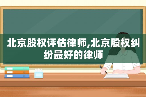 北京股權(quán)評估律師,北京股權(quán)糾紛最好的律師