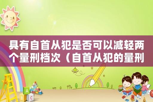 具有自首從犯是否可以減輕兩個(gè)量刑檔次（自首從犯的量刑建議）