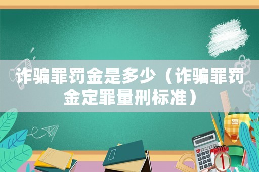 詐騙罪罰金是多少（詐騙罪罰金定罪量刑標(biāo)準(zhǔn)）