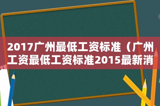 2017廣州最低工資標(biāo)準(zhǔn)（廣州工資最低工資標(biāo)準(zhǔn)2015最新消息）