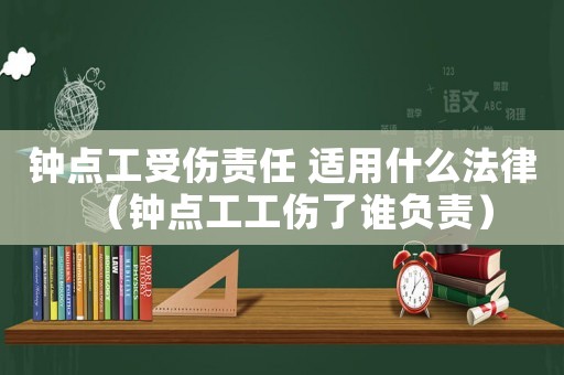 鐘點工受傷責(zé)任 適用什么法律（鐘點工工傷了誰負(fù)責(zé)）