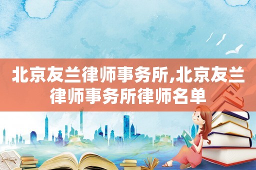 北京友蘭律師事務(wù)所,北京友蘭律師事務(wù)所律師名單