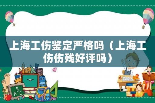 上海工傷鑒定嚴(yán)格嗎（上海工傷傷殘好評(píng)嗎）