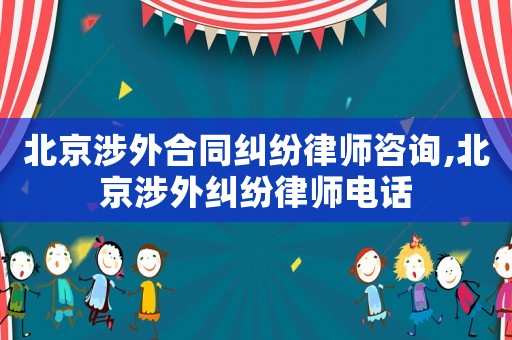 北京涉外合同糾紛律師咨詢,北京涉外糾紛律師電話